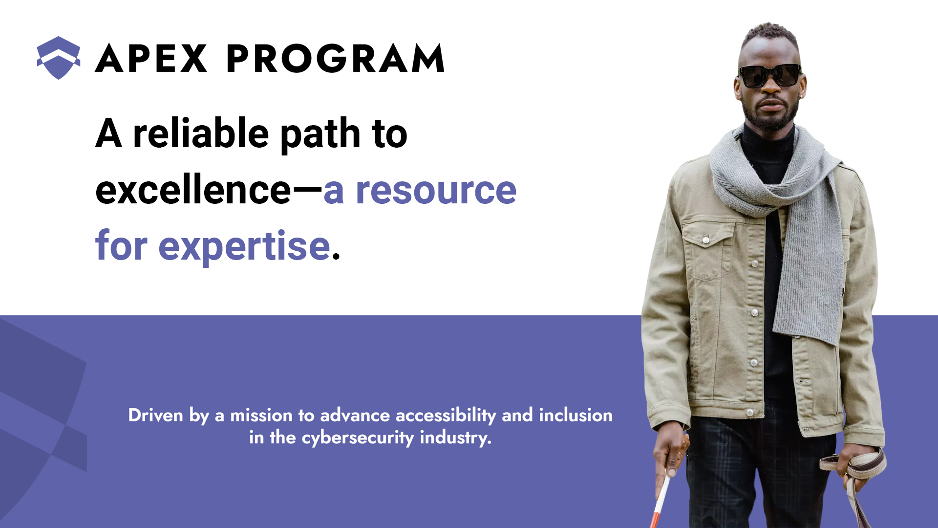 A promotional graphic for the APEX Program features a tagline that reads 'A reliable path to excellence—a resource for expertise,' with selective bolding and purple text for emphasis. On the right, a confident man wearing sunglasses, a tan jacket, and a gray scarf holds a white cane, representing visual impairment. The lower portion of the image, set against a purple background, states the program's mission: 'Driven by a mission to advance accessibility and inclusion in the cybersecurity industry.' The overall design highlights empowerment and inclusivity in tech.